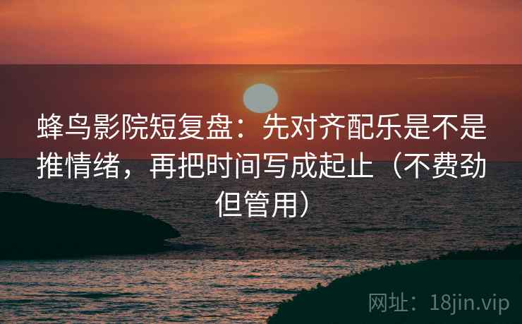 蜂鸟影院短复盘:先对齐配乐是不是推情绪,再把时间写成起止(不费劲但管用)