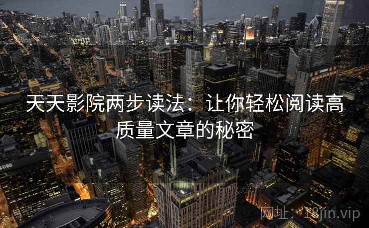 天天影院两步读法:让你轻松阅读高质量文章的秘密