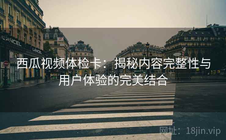 西瓜视频体检卡:揭秘内容完整性与用户体验的完美结合