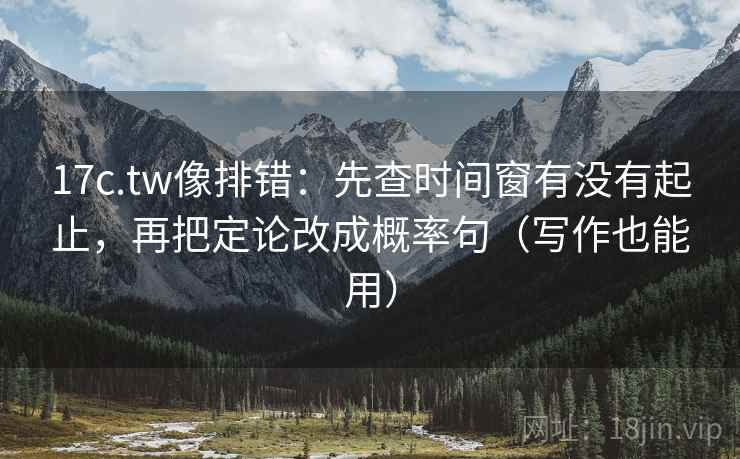 17c.tw像排错:先查时间窗有没有起止,再把定论改成概率句(写作也能用)