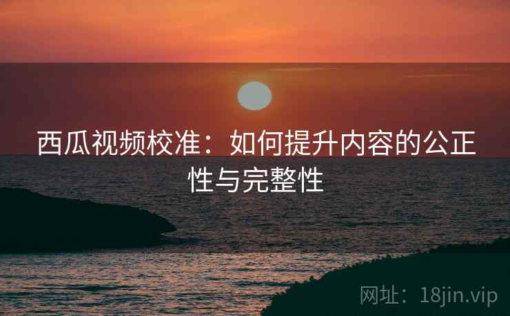 西瓜视频校准:如何提升内容的公正性与完整性