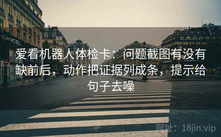 爱看机器人体检卡:问题截图有没有缺前后,动作把证据列成条,提示给句子去噪