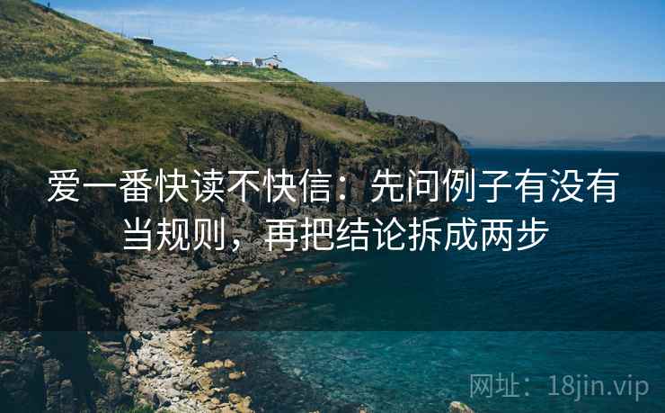 爱一番快读不快信:先问例子有没有当规则,再把结论拆成两步