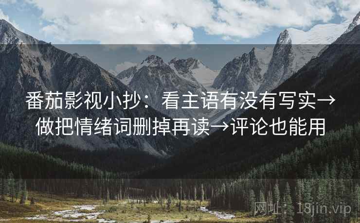 番茄影视小抄：看主语有没有写实→做把情绪词删掉再读→评论也能用