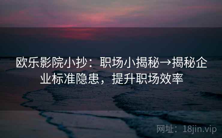 欧乐影院小抄:职场小揭秘→揭秘企业标准隐患,提升职场效率