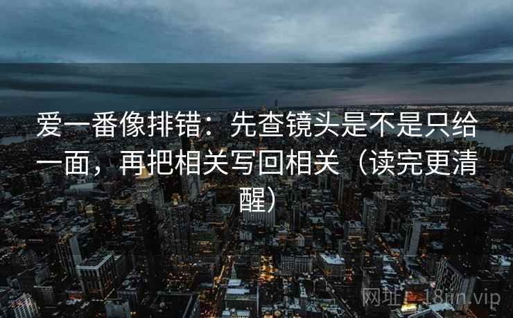 爱一番像排错:先查镜头是不是只给一面,再把相关写回相关(读完更清醒)