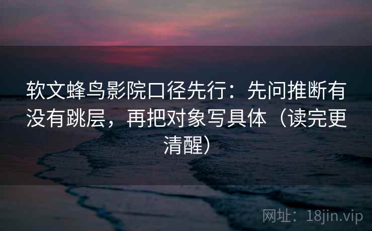 软文蜂鸟影院口径先行:先问推断有没有跳层,再把对象写具体(读完更清醒)