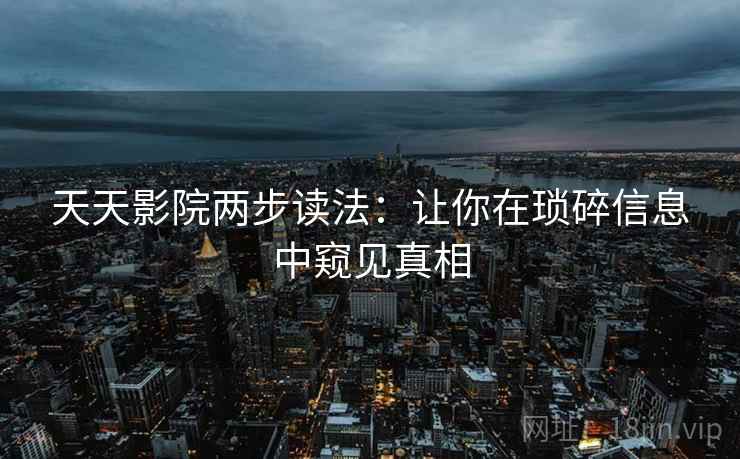 天天影院两步读法:让你在琐碎信息中窥见真相