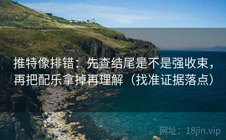 推特像排错:先查结尾是不是强收束,再把配乐拿掉再理解(找准证据落点)