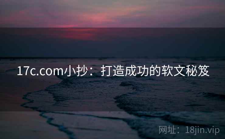 17c.com小抄:打造成功的软文秘笈