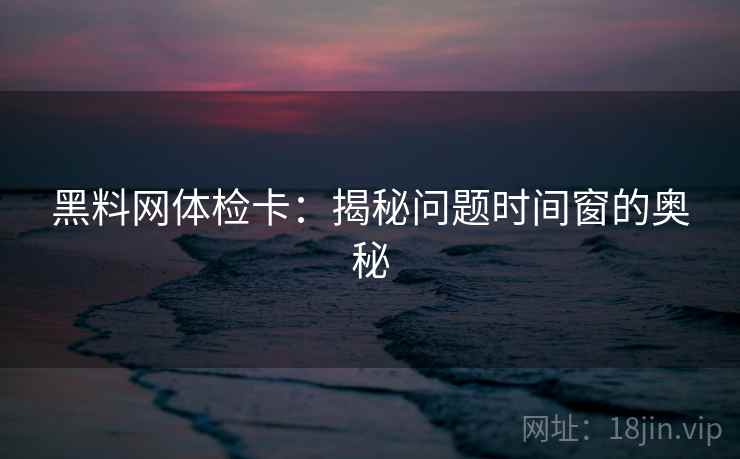 黑料网体检卡:揭秘问题时间窗的奥秘