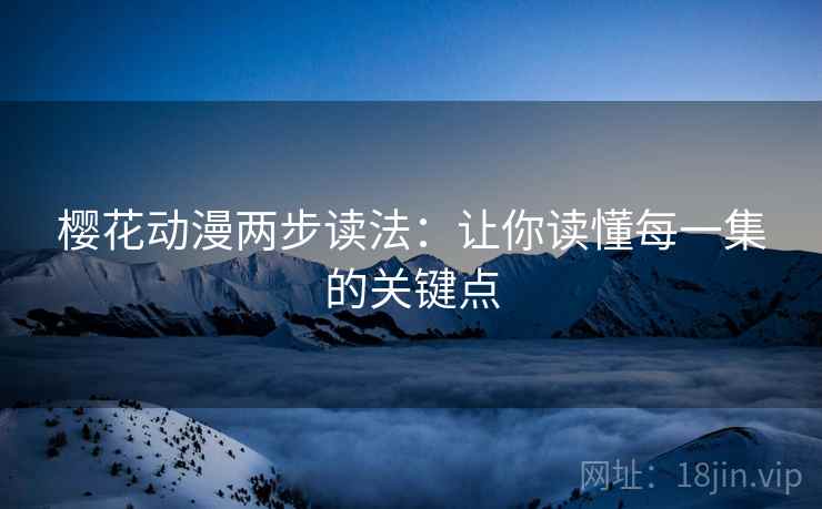 樱花动漫两步读法:让你读懂每一集的关键点