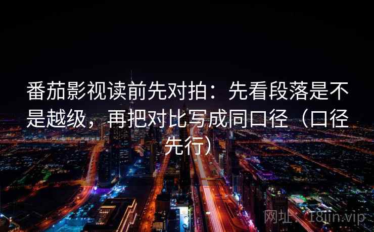 番茄影视读前先对拍:先看段落是不是越级,再把对比写成同口径(口径先行)