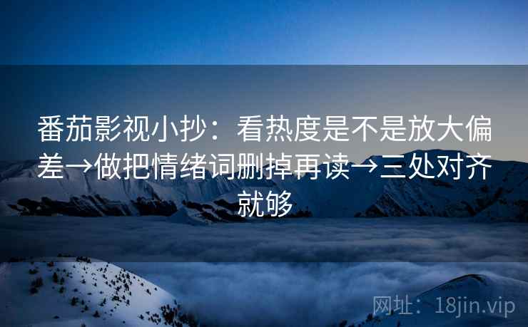 番茄影视小抄:看热度是不是放大偏差→做把情绪词删掉再读→三处对齐就够