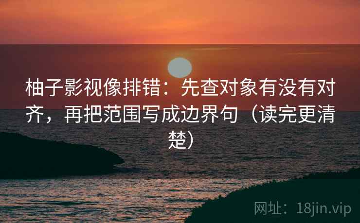 柚子影视像排错:先查对象有没有对齐,再把范围写成边界句(读完更清楚)