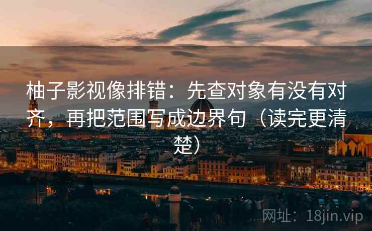 柚子影视像排错:先查对象有没有对齐,再把范围写成边界句(读完更清楚)