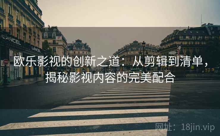 欧乐影视的创新之道:从剪辑到清单,揭秘影视内容的完美配合