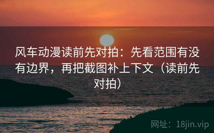 风车动漫读前先对拍:先看范围有没有边界,再把截图补上下文(读前先对拍)