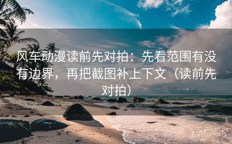 风车动漫读前先对拍:先看范围有没有边界,再把截图补上下文(读前先对拍)