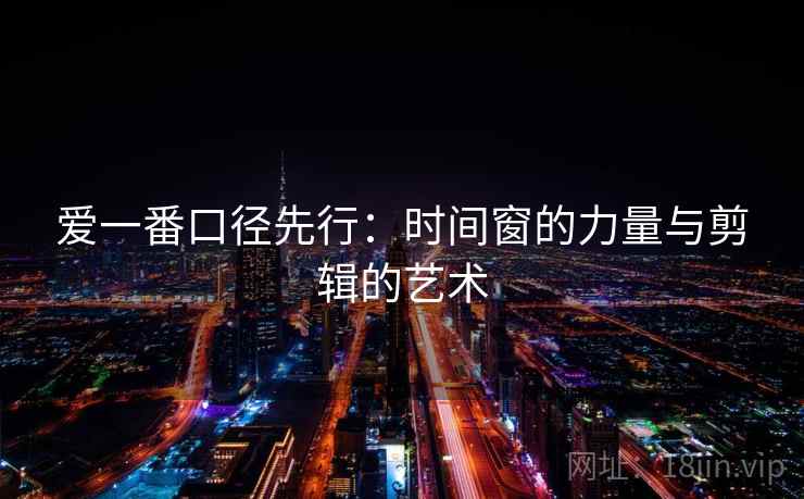 爱一番口径先行:时间窗的力量与剪辑的艺术 第2张 爱一番口径先行:时间窗的力量与剪辑的艺术 第2张