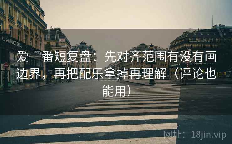 爱一番短复盘:先对齐范围有没有画边界,再把配乐拿掉再理解(评论也能用) 第2张 爱一番短复盘:先对齐范围有没有画边界,再把配乐拿掉再理解(评论也能用) 第2张