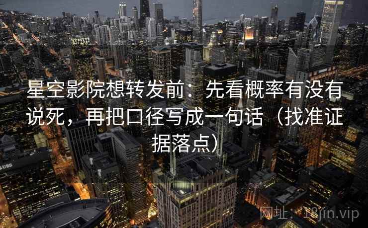 星空影院想转发前:先看概率有没有说死,再把口径写成一句话(找准证据落点)