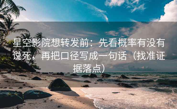 星空影院想转发前:先看概率有没有说死,再把口径写成一句话(找准证据落点)