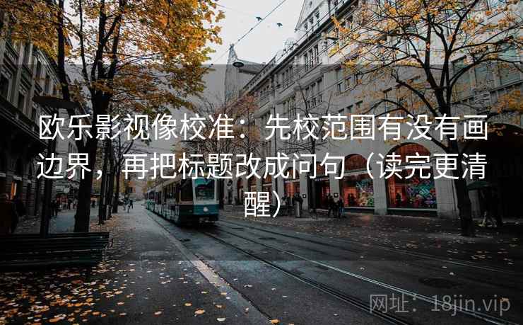 欧乐影视像校准:先校范围有没有画边界,再把标题改成问句(读完更清醒)