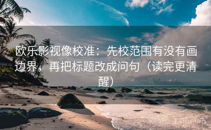 欧乐影视像校准:先校范围有没有画边界,再把标题改成问句(读完更清醒)