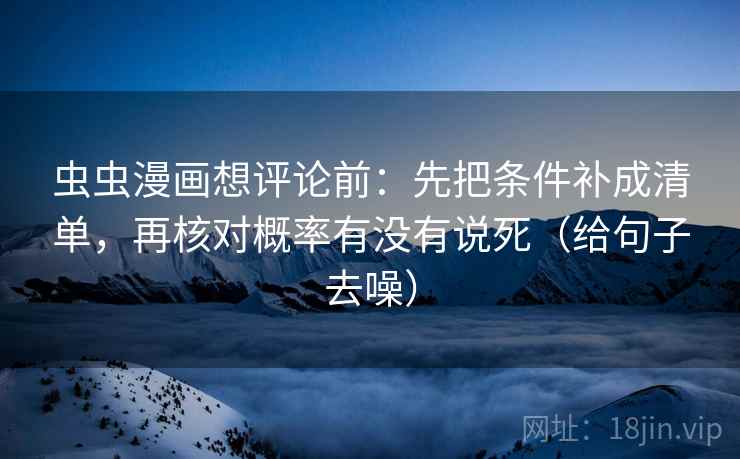 虫虫漫画想评论前:先把条件补成清单,再核对概率有没有说死(给句子去噪)