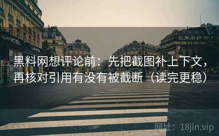 黑料网想评论前:先把截图补上下文,再核对引用有没有被截断(读完更稳)