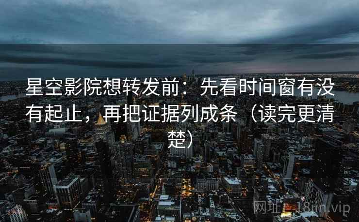 星空影院想转发前:先看时间窗有没有起止,再把证据列成条(读完更清楚)