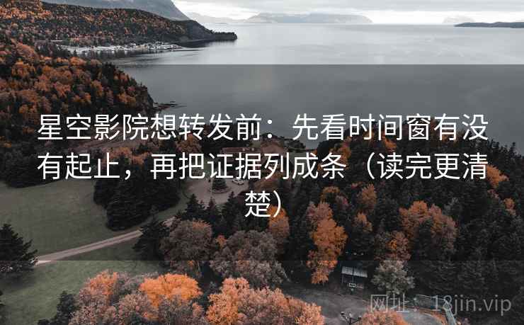 星空影院想转发前:先看时间窗有没有起止,再把证据列成条(读完更清楚)