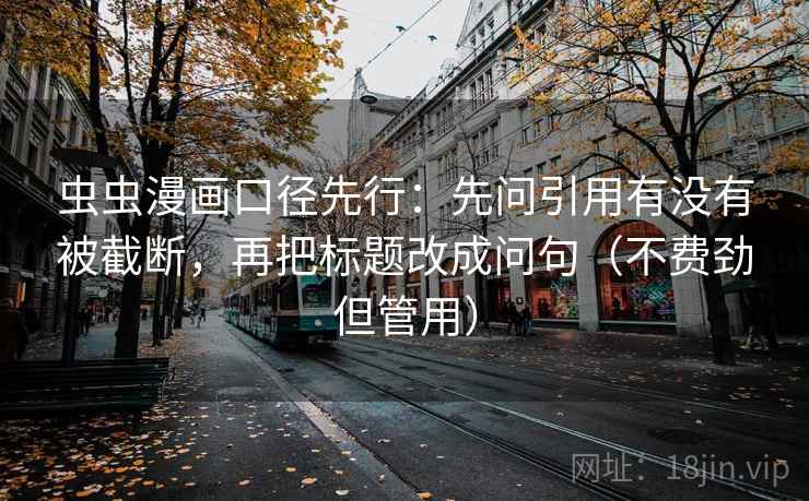 虫虫漫画口径先行:先问引用有没有被截断,再把标题改成问句(不费劲但管用)