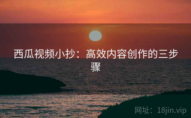 西瓜视频小抄:高效内容创作的三步骤