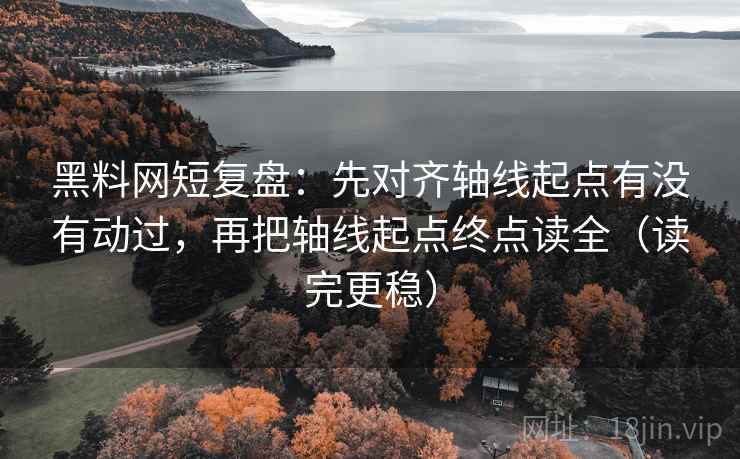 黑料网短复盘:先对齐轴线起点有没有动过,再把轴线起点终点读全(读完更稳)