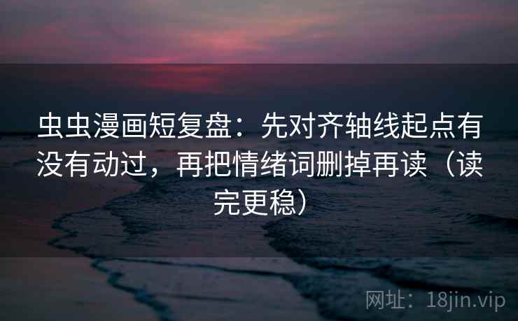 虫虫漫画短复盘:先对齐轴线起点有没有动过,再把情绪词删掉再读(读完更稳)