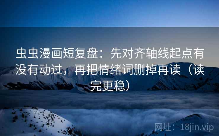 虫虫漫画短复盘:先对齐轴线起点有没有动过,再把情绪词删掉再读(读完更稳)