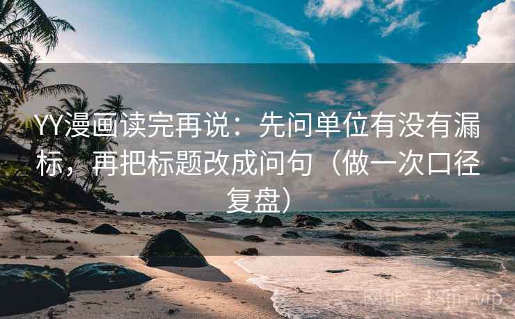 YY漫画读完再说:先问单位有没有漏标,再把标题改成问句(做一次口径复盘)