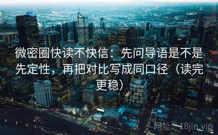 微密圈快读不快信:先问导语是不是先定性,再把对比写成同口径(读完更稳)
