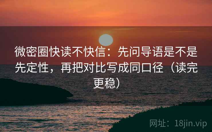 微密圈快读不快信:先问导语是不是先定性,再把对比写成同口径(读完更稳)