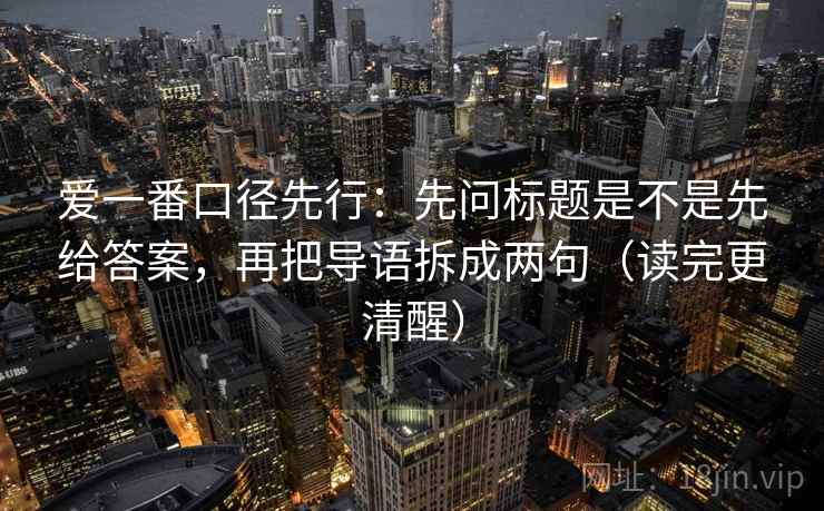 爱一番口径先行:先问标题是不是先给答案,再把导语拆成两句(读完更清醒) 第2张 爱一番口径先行:先问标题是不是先给答案,再把导语拆成两句(读完更清醒) 第2张