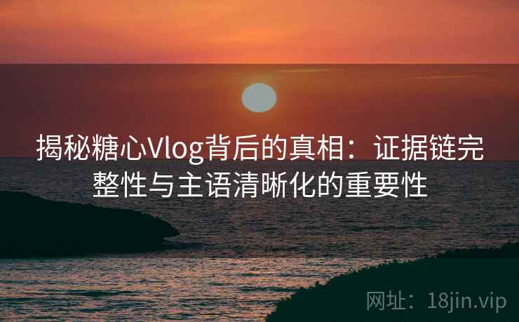 揭秘糖心Vlog背后的真相:证据链完整性与主语清晰化的重要性
