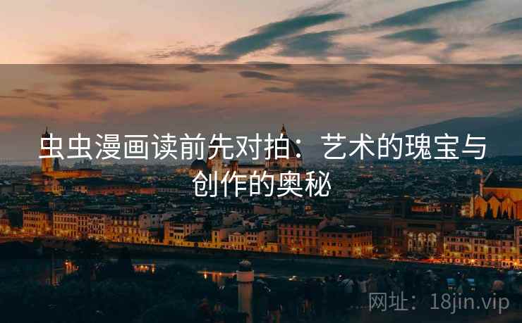 虫虫漫画读前先对拍:艺术的瑰宝与创作的奥秘