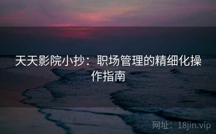 天天影院小抄:职场管理的精细化操作指南