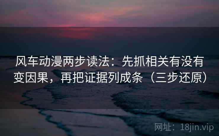风车动漫两步读法:先抓相关有没有变因果,再把证据列成条(三步还原)