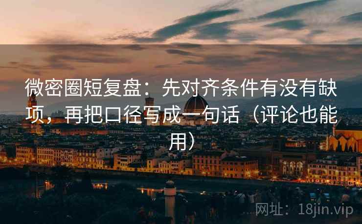 微密圈短复盘:先对齐条件有没有缺项,再把口径写成一句话(评论也能用)