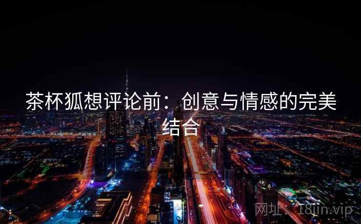 茶杯狐想评论前:创意与情感的完美结合 第2张 茶杯狐想评论前:创意与情感的完美结合 第2张