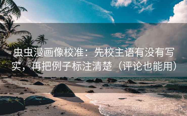 虫虫漫画像校准:先校主语有没有写实,再把例子标注清楚(评论也能用)