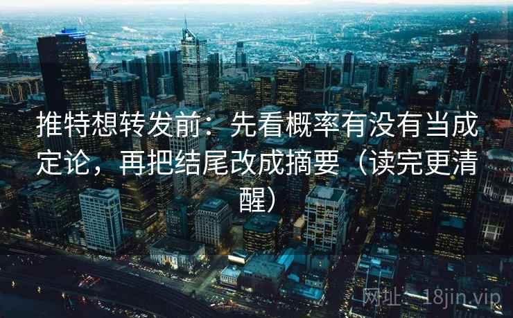 推特想转发前:先看概率有没有当成定论,再把结尾改成摘要(读完更清醒)